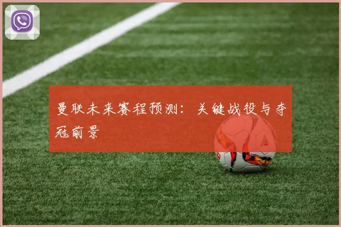 曼联未来赛程预测：关键战役与夺冠前景